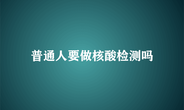 普通人要做核酸检测吗