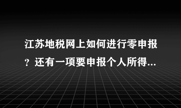 江苏地税网上如何进行零申报？还有一项要申报个人所得税要上传什么？都是零申报~急！！！！