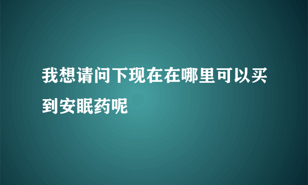 我想请问下现在在哪里可以买到安眠药呢