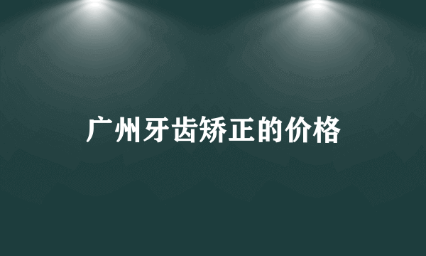 广州牙齿矫正的价格