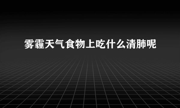 雾霾天气食物上吃什么清肺呢