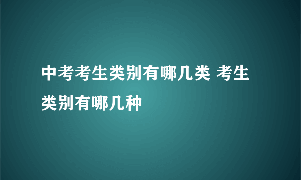 中考考生类别有哪几类 考生类别有哪几种