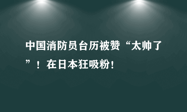 中国消防员台历被赞“太帅了”！在日本狂吸粉！