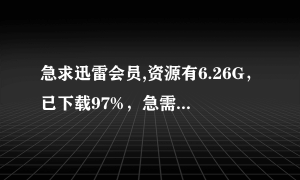 急求迅雷会员,资源有6.26G，已下载97%，急需！！！！！！！！！！！！！