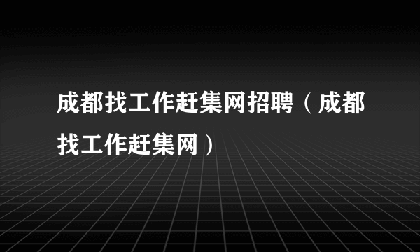 成都找工作赶集网招聘（成都找工作赶集网）