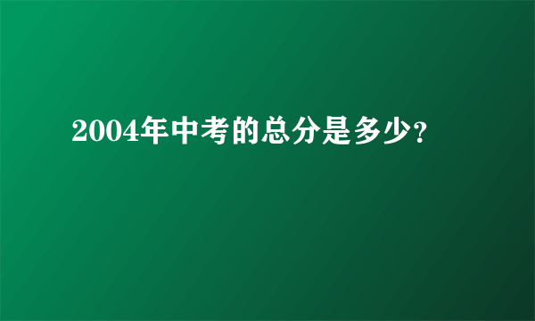 2004年中考的总分是多少？