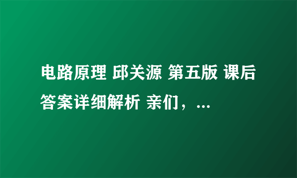 电路原理 邱关源 第五版 课后答案详细解析 亲们，帮帮忙啊