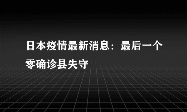 日本疫情最新消息：最后一个零确诊县失守