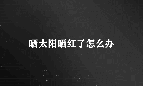 晒太阳晒红了怎么办