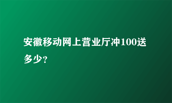 安徽移动网上营业厅冲100送多少？