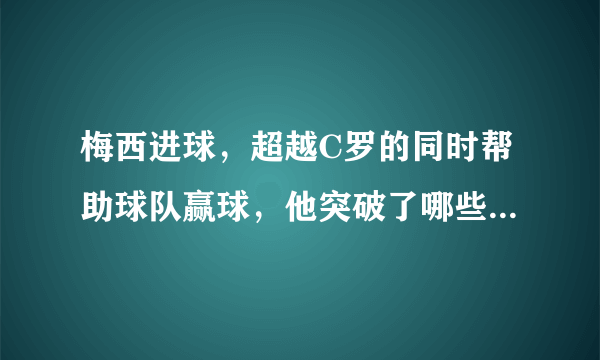 梅西进球，超越C罗的同时帮助球队赢球，他突破了哪些历史记录？