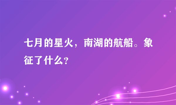 七月的星火，南湖的航船。象征了什么？