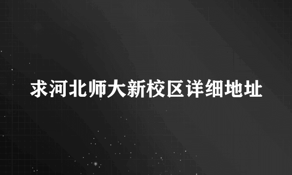 求河北师大新校区详细地址