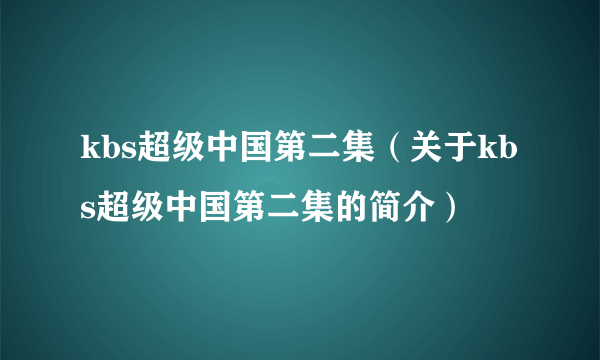 kbs超级中国第二集（关于kbs超级中国第二集的简介）