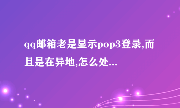 qq邮箱老是显示pop3登录,而且是在异地,怎么处理这个问题?每天都是这样,怎