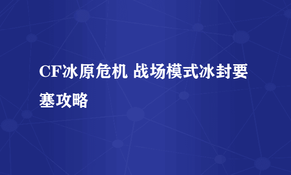 CF冰原危机 战场模式冰封要塞攻略