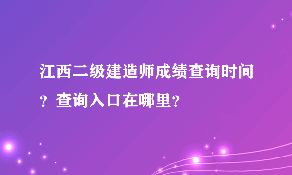 江西二级建造师成绩查询时间？查询入口在哪里？