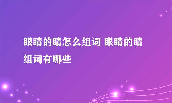 眼睛的睛怎么组词 眼睛的睛组词有哪些