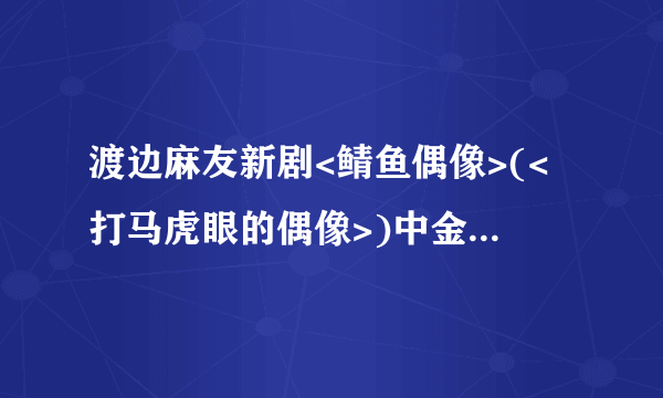 渡边麻友新剧<鲭鱼偶像>(<打马虎眼的偶像>)中金发男子的饰演者是谁？