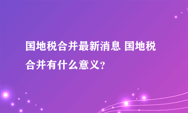 国地税合并最新消息 国地税合并有什么意义？