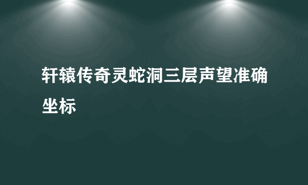 轩辕传奇灵蛇洞三层声望准确坐标