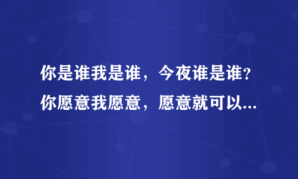 你是谁我是谁，今夜谁是谁？你愿意我愿意，愿意就可以。这首歌叫什么名字？