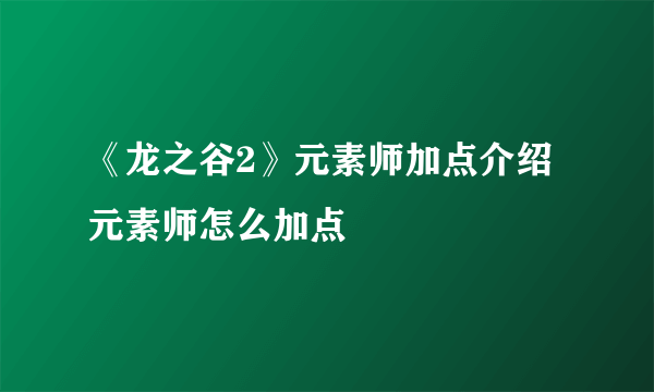 《龙之谷2》元素师加点介绍 元素师怎么加点