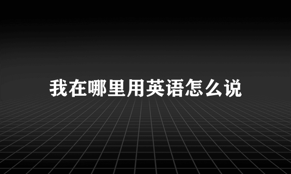 我在哪里用英语怎么说