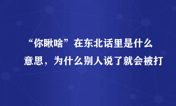 “你瞅啥”在东北话里是什么意思，为什么别人说了就会被打