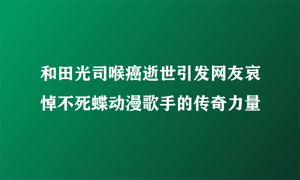 和田光司喉癌逝世引发网友哀悼不死蝶动漫歌手的传奇力量