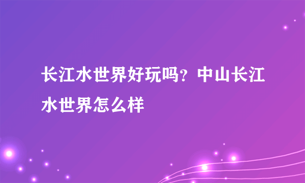 长江水世界好玩吗？中山长江水世界怎么样