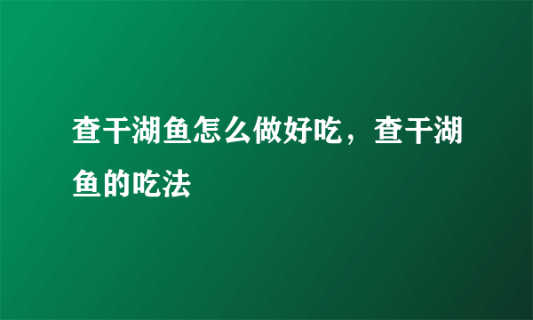 查干湖鱼怎么做好吃，查干湖鱼的吃法