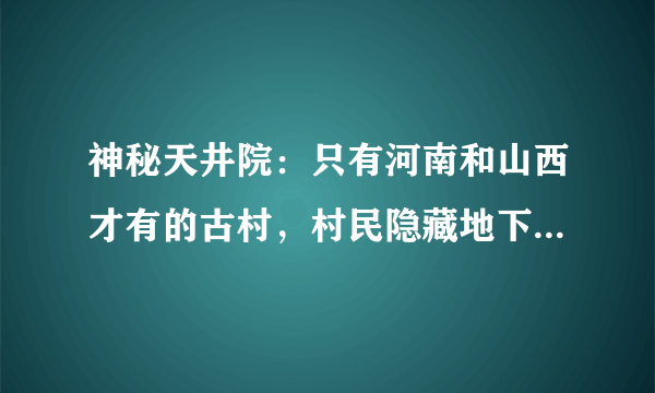 神秘天井院：只有河南和山西才有的古村，村民隐藏地下生活一辈子