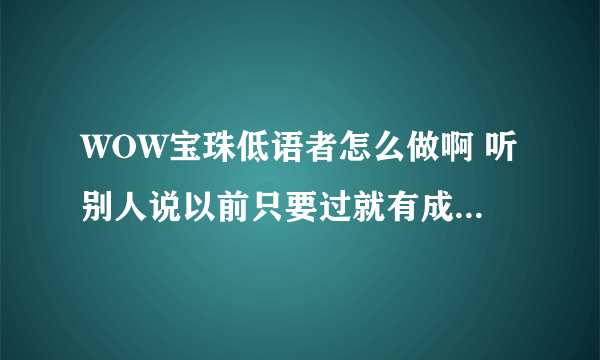 WOW宝珠低语者怎么做啊 听别人说以前只要过就有成就 可现在我们血多了 弹的不疼感觉不到 打了3星期都没好