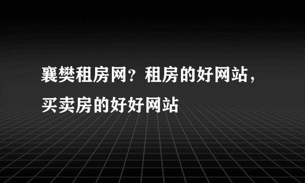 襄樊租房网？租房的好网站，买卖房的好好网站