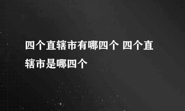 四个直辖市有哪四个 四个直辖市是哪四个