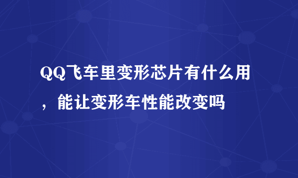 QQ飞车里变形芯片有什么用，能让变形车性能改变吗