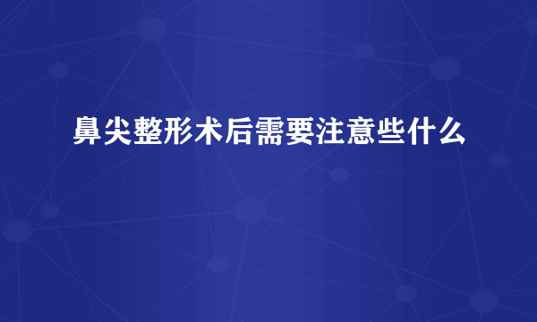 鼻尖整形术后需要注意些什么