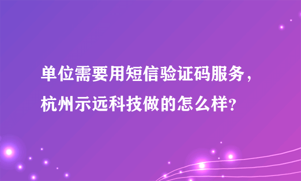 单位需要用短信验证码服务，杭州示远科技做的怎么样？