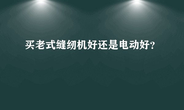 买老式缝纫机好还是电动好？