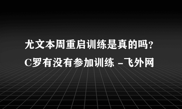 尤文本周重启训练是真的吗？C罗有没有参加训练 -飞外网