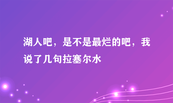 湖人吧，是不是最烂的吧，我说了几句拉塞尔水