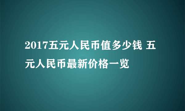 2017五元人民币值多少钱 五元人民币最新价格一览