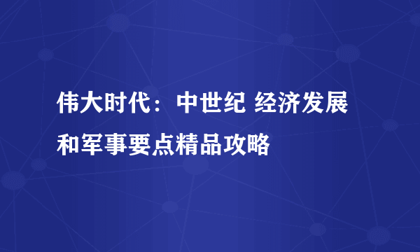 伟大时代：中世纪 经济发展和军事要点精品攻略