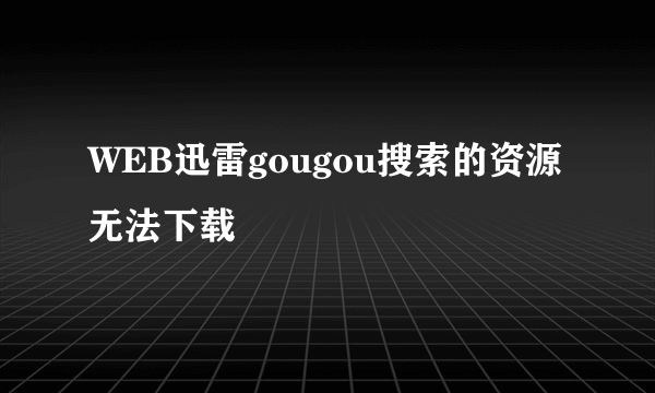 WEB迅雷gougou搜索的资源无法下载