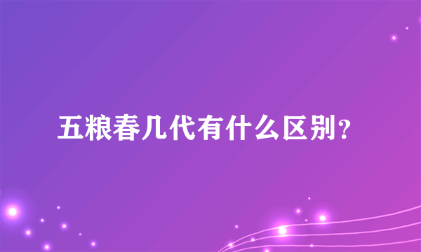 五粮春几代有什么区别？