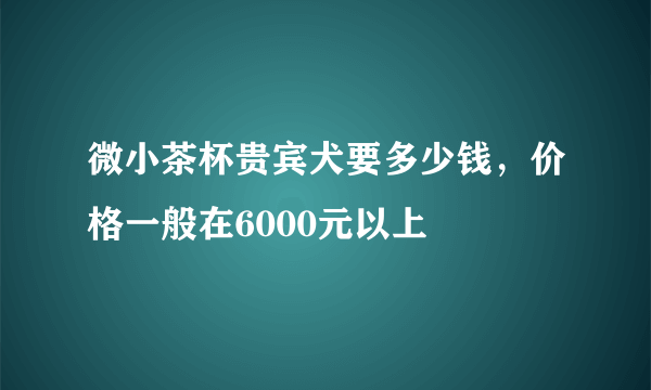 微小茶杯贵宾犬要多少钱，价格一般在6000元以上