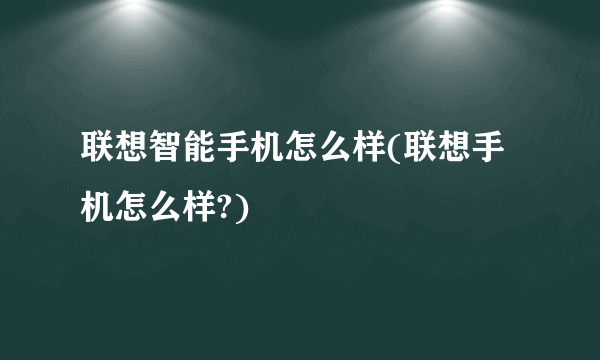 联想智能手机怎么样(联想手机怎么样?)