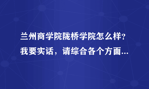 兰州商学院陇桥学院怎么样？我要实话，请综合各个方面回答，好的追加财富