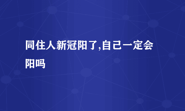 同住人新冠阳了,自己一定会阳吗